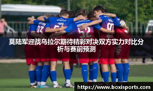 莫陆军迎战乌拉尔期待精彩对决双方实力对比分析与赛前预测