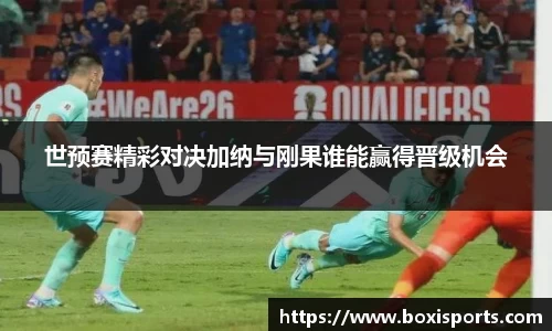 世预赛精彩对决加纳与刚果谁能赢得晋级机会